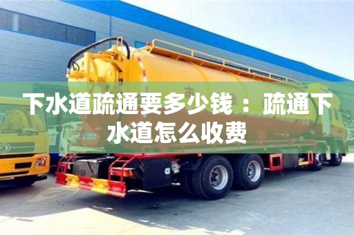 下水道疏通要多少錢 ：疏通下水道怎么收費
