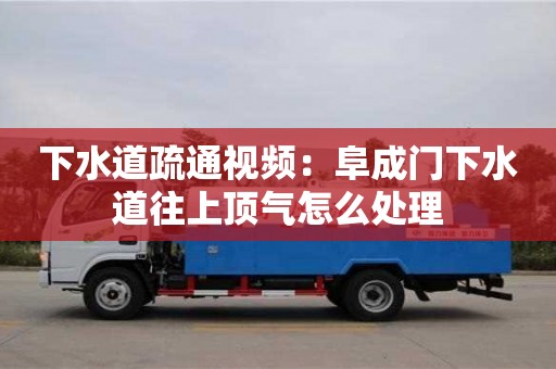 長(zhǎng)沙下水道疏通視頻：阜成門下水道往上頂氣怎么處理