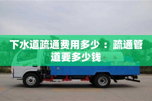 深圳下水道疏通費用多少 ：疏通管道要多少錢