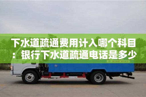 深圳下水道疏通費用計入哪個科目 ：銀行下水道疏通電話是多少