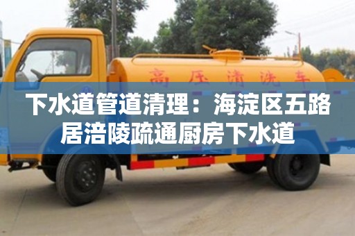 下水道管道清理：海淀區五路居涪陵疏通廚房下水道