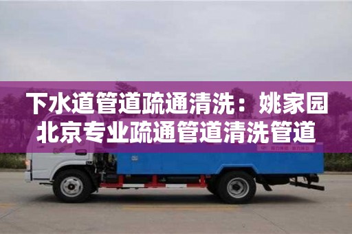 下水道管道疏通清洗：姚家園北京專業疏通管道清洗管道