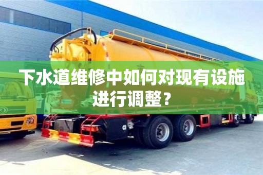 西安下水道維修中如何對現(xiàn)有設(shè)施進行調(diào)整？