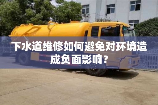 武漢下水道維修如何避免對環(huán)境造成負(fù)面影響？