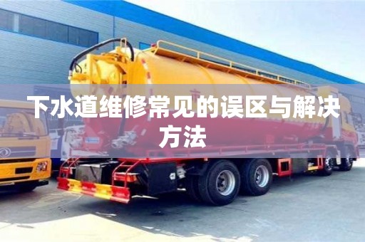 下水道維修常見的誤區(qū)與解決方法 下水道維修常見的誤區(qū)與解決方法