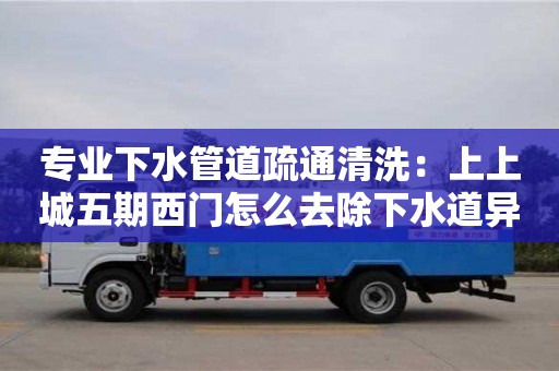 紹興專業下水管道疏通清洗：上上城五期西門怎么去除下水道異味