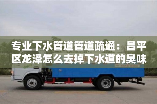 廈門專業下水管道管道疏通：昌平區龍澤怎么去掉下水道的臭味