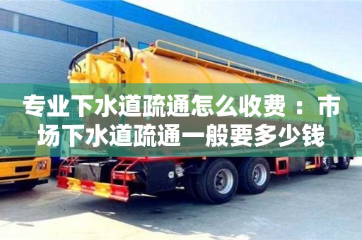 合肥專業下水道疏通怎么收費 ：市場下水道疏通一般要多少錢