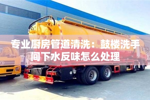 長(zhǎng)沙專業(yè)廚房管道清洗：鼓樓洗手間下水反味怎么處理