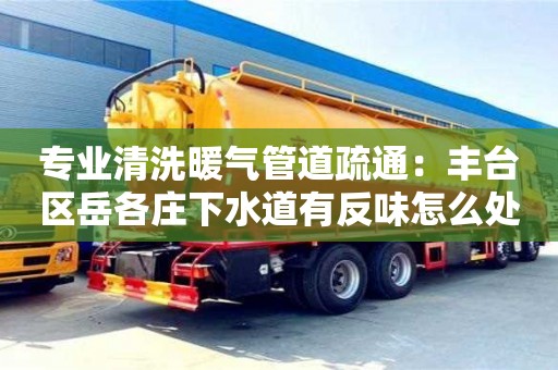 長沙專業(yè)清洗暖氣管道疏通：豐臺區(qū)岳各莊下水道有反味怎么處理