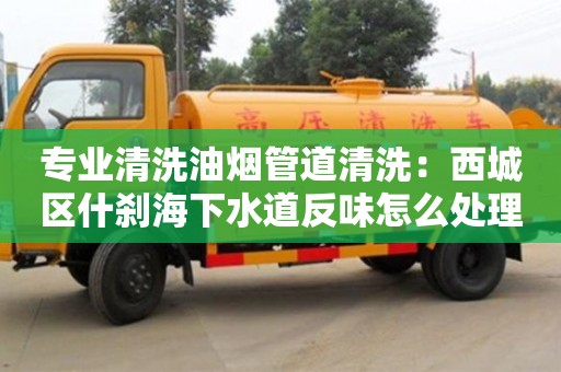 西安專業(yè)清洗油煙管道清洗：西城區(qū)什剎海下水道反味怎么處理方法