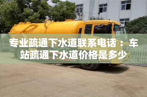 專業疏通下水道聯系電話 ：車站疏通下水道價格是多少