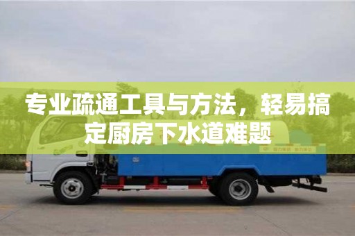 貴陽專業疏通工具與方法，輕易搞定廚房下水道難題