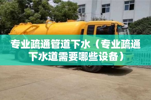 廈門專業疏通管道下水（專業疏通下水道需要哪些設備）