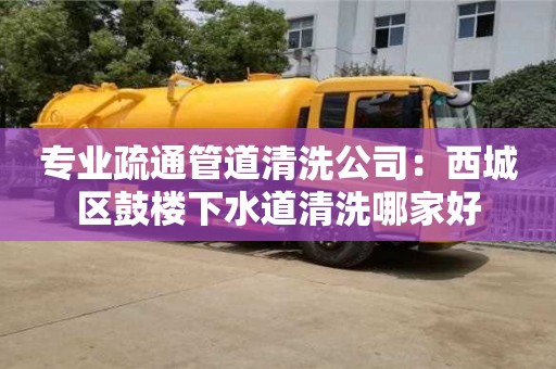 專業疏通管道清洗公司：西城區鼓樓下水道清洗哪家好