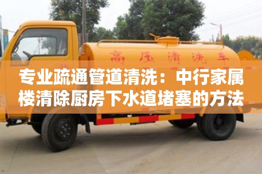 武漢專業疏通管道清洗：中行家屬樓清除廚房下水道堵塞的方法