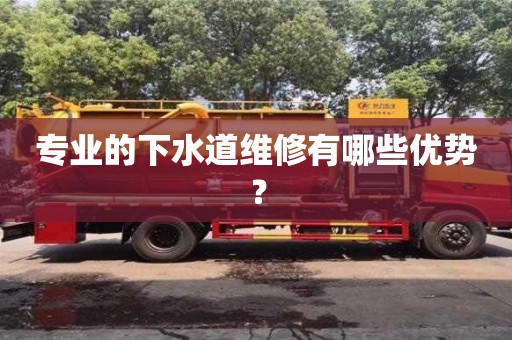 深圳專業的下水道維修有哪些優勢？