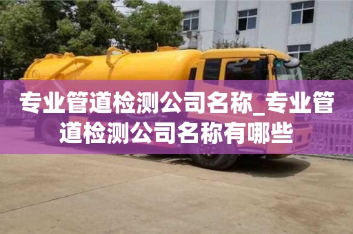 南京專業管道檢測公司名稱_專業管道檢測公司名稱有哪些