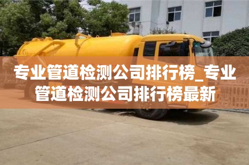 北京專業管道檢測公司排行榜_專業管道檢測公司排行榜最新