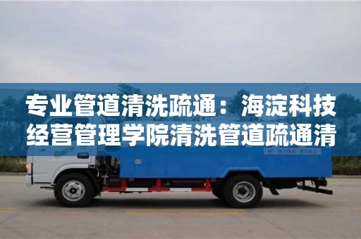 武漢專業管道清洗疏通：海淀科技經營管理學院清洗管道疏通清洗