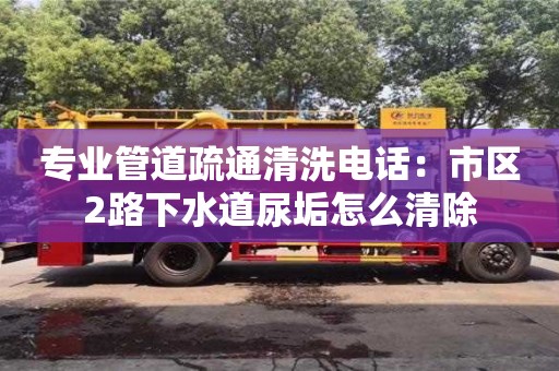 廈門專業管道疏通清洗電話：市區2路下水道尿垢怎么清除