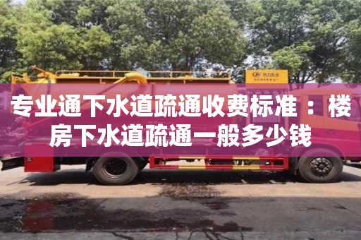 深圳專業通下水道疏通收費標準 ：樓房下水道疏通一般多少錢