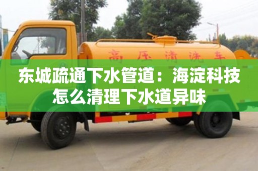 合肥東城疏通下水管道：海淀科技怎么清理下水道異味