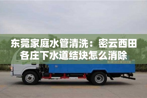北京東莞家庭水管清洗：密云西田各莊下水道結塊怎么消除
