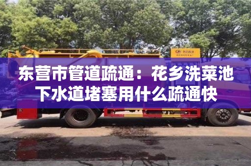 北京東營市管道疏通：花鄉洗菜池下水道堵塞用什么疏通快