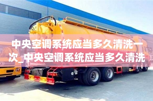 中央空調(diào)系統(tǒng)應當多久清洗一次_中央空調(diào)系統(tǒng)應當多久清洗一次山東省公共機構
