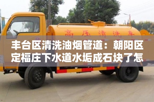 天津豐臺區清洗油煙管道：朝陽區定福莊下水道水垢成石塊了怎么去除