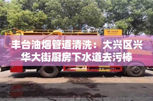 太原豐臺油煙管道清洗：大興區興華大街廚房下水道去污棒