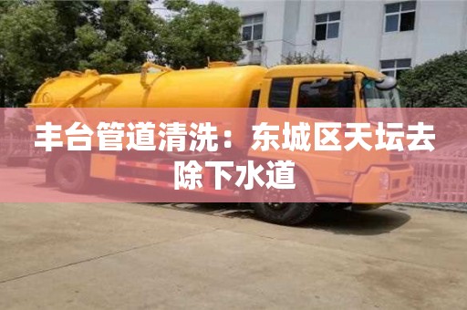 太原豐臺管道清洗：東城區天壇去除下水道