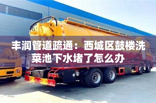 太原豐潤管道疏通：西城區(qū)鼓樓洗菜池下水堵了怎么辦