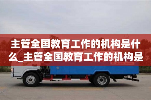 主管全國教育工作的機構是什么_主管全國教育工作的機構是什么意思