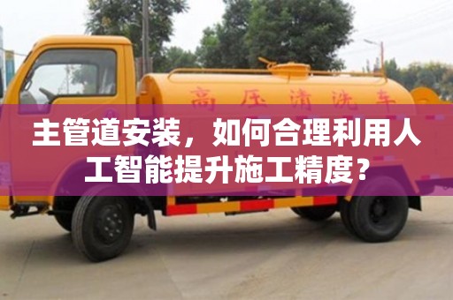 長沙主管道安裝，如何合理利用人工智能提升施工精度？