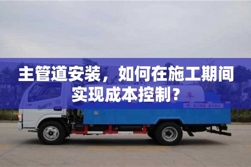 濟南主管道安裝，如何在施工期間實現成本控制？