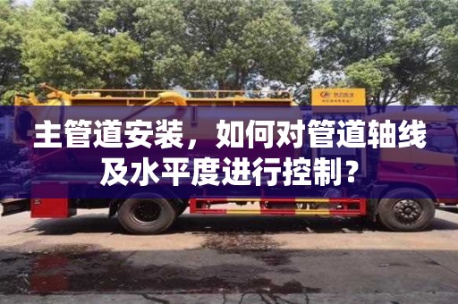 主管道安裝,如何對管道軸線及水平度進行控制? 主管道安裝,如何對管道軸線及水平度進行控制?