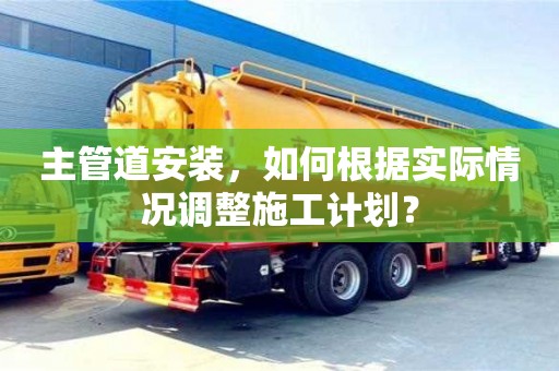 南京主管道安裝，如何根據(jù)實(shí)際情況調(diào)整施工計(jì)劃？