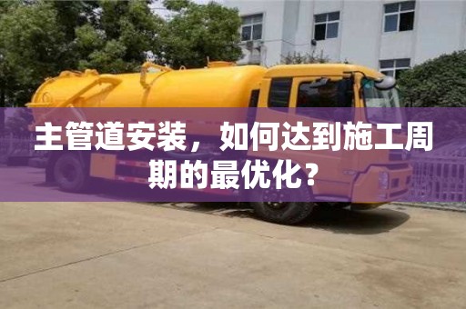 主管道安裝,如何達到施工周期的最優化? 主管道安裝,如何達到施工周期的最優化?