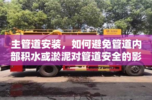 上海主管道安裝，如何避免管道內部積水或淤泥對管道安全的影響？