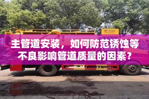 長沙主管道安裝，如何防范銹蝕等不良影響管道質量的因素？