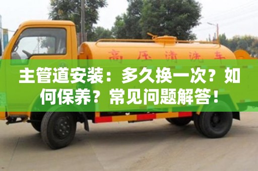 廈門主管道安裝：多久換一次？如何保養(yǎng)？常見(jiàn)問(wèn)題解答！