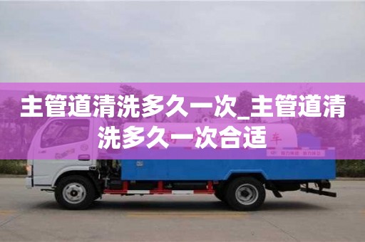 南昌主管道清洗多久一次_主管道清洗多久一次合適