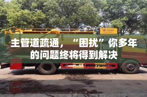 長沙主管道疏通，“困擾”你多年的問題終將得到解決