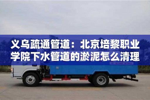 西安義烏疏通管道：北京培黎職業學院下水管道的淤泥怎么清理