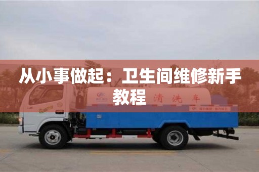 西安從小事做起：衛(wèi)生間維修新手教程