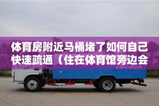 濟南體育房附近馬桶堵了如何自己快速疏通（住在體育館旁邊會不會很吵）