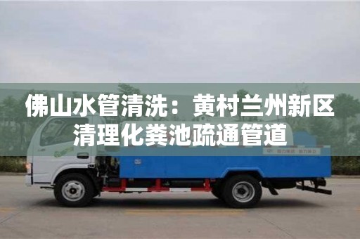 太原佛山水管清洗：黃村蘭州新區(qū)清理化糞池疏通管道