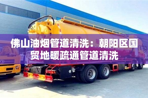 北京佛山油煙管道清洗：朝陽區國貿地暖疏通管道清洗